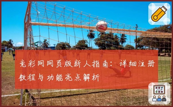 竞彩网网页版新人指南：详细注册教程与功能亮点解析