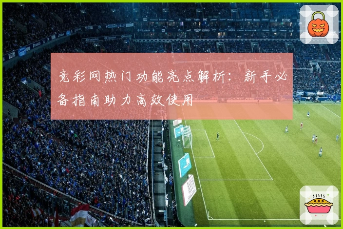 竞彩网热门功能亮点解析：新手必备指南助力高效使用