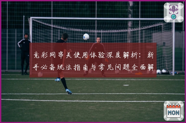 竞彩网串关使用体验深度解析：新手必备玩法指南与常见问题全面解读