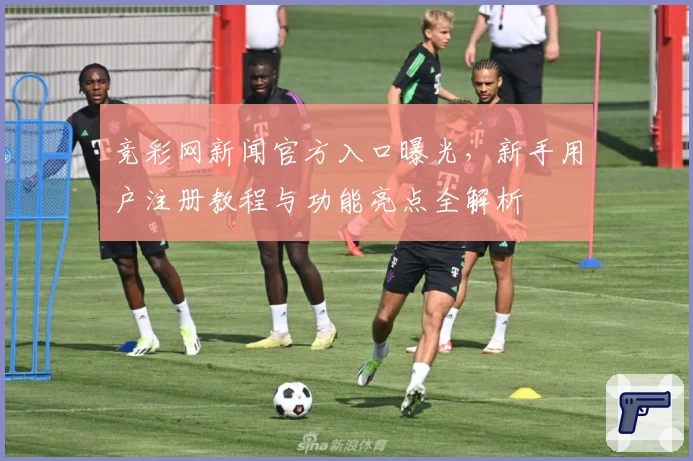竞彩网新闻官方入口曝光，新手用户注册教程与功能亮点全解析