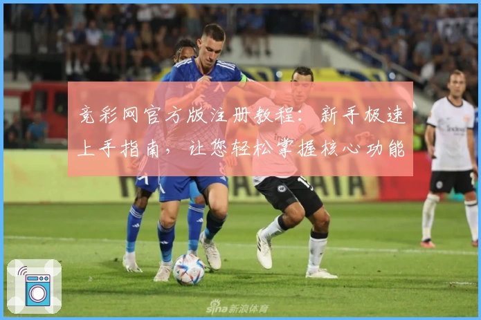 竞彩网官方版注册教程：新手极速上手指南，让您轻松掌握核心功能