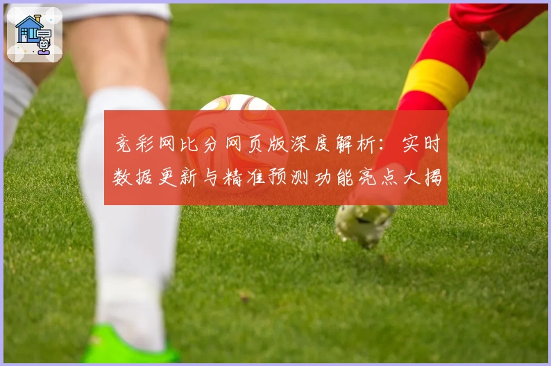 竞彩网比分网页版深度解析：实时数据更新与精准预测功能亮点大揭秘
