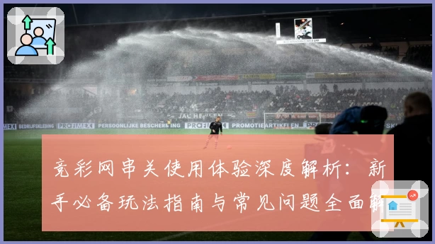 竞彩网串关使用体验深度解析：新手必备玩法指南与常见问题全面解读