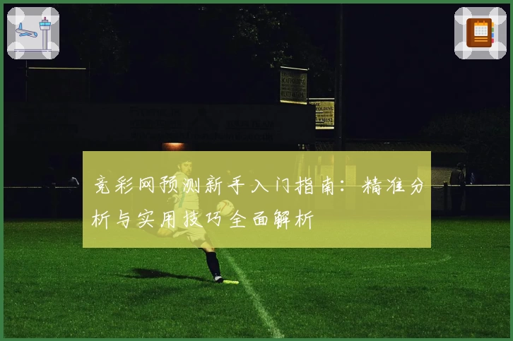 竞彩网预测新手入门指南:精准分析与实用技巧全面解析