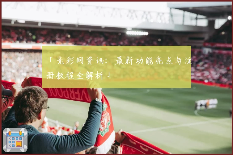 「竞彩网资讯：最新功能亮点与注册教程全解析」