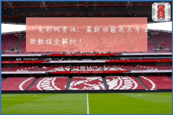 「竞彩网资讯：最新功能亮点与注册教程全解析」