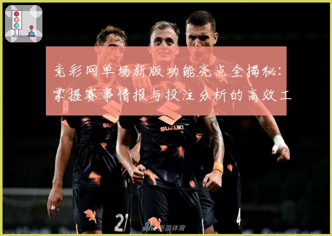 竞彩网单场新版功能亮点全揭秘：掌握赛事情报与投注分析的高效工具