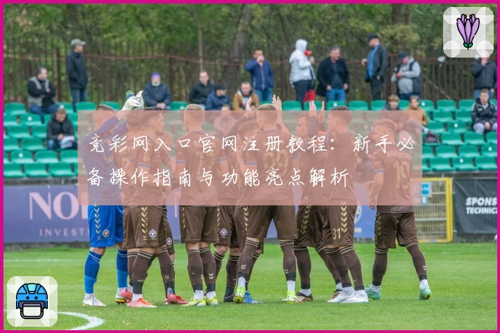 竞彩网入口官网注册教程：新手必备操作指南与功能亮点解析