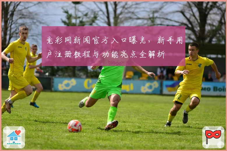 竞彩网新闻官方入口曝光，新手用户注册教程与功能亮点全解析
