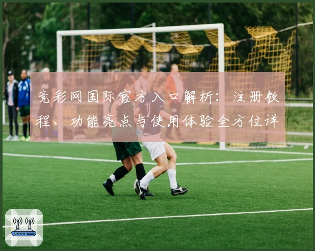 竞彩网国际官方入口解析：注册教程、功能亮点与使用体验全方位详解